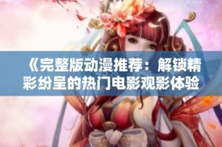 《完整版动漫推荐：解锁精彩纷呈的热门电影观影体验》