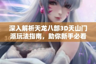深入解析天龙八部3D天山门派玩法指南，助你新手必看全方位攻略！