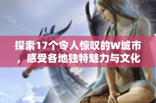 探索17个令人惊叹的W城市，感受各地独特魅力与文化风情