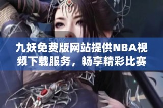 九妖免费版网站提供NBA视频下载服务，畅享精彩比赛内容