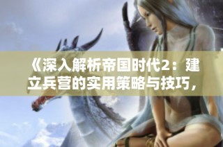 《深入解析帝国时代2：建立兵营的实用策略与技巧，畅享游戏乐趣》
