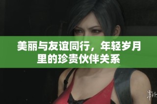 美丽与友谊同行，年轻岁月里的珍贵伙伴关系