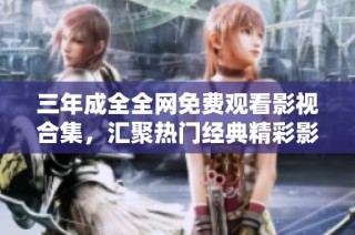 三年成全全网免费观看影视合集，汇聚热门经典精彩影片总览