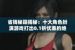 省钱秘籍揭秘：十大角色扮演游戏打出0.1折优惠的绝佳选择