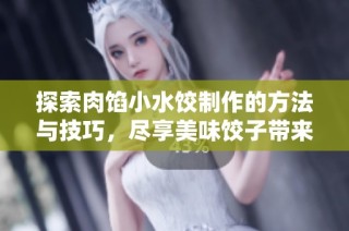 探索肉馅小水饺制作的方法与技巧，尽享美味饺子带来的快乐