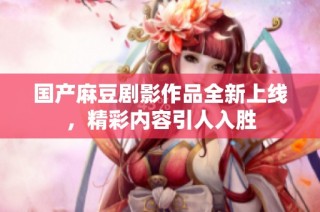 国产麻豆剧影作品全新上线，精彩内容引人入胜