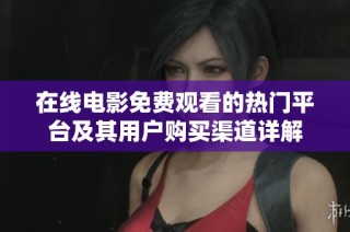 在线电影免费观看的热门平台及其用户购买渠道详解