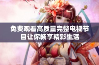 免费观看高质量完整电视节目让你畅享精彩生活
