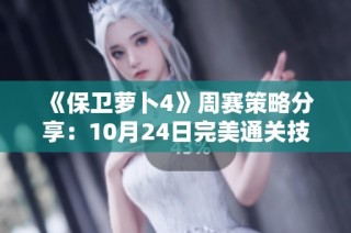 《保卫萝卜4》周赛策略分享：10月24日完美通关技巧揭秘