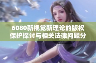 6080新视觉新理论的版权保护探讨与相关法律问题分析