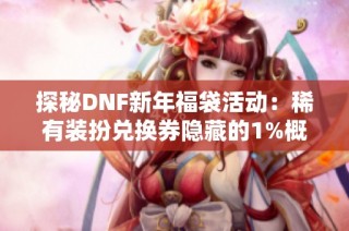 探秘DNF新年福袋活动：稀有装扮兑换券隐藏的1%概率真相