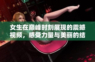 女生在巅峰时刻展现的震撼视频，感受力量与美丽的结合