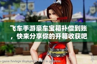 飞车手游豪车宝箱补偿到账，快来分享你的开箱收获吧！