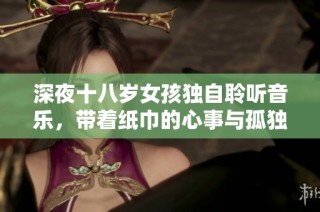 深夜十八岁女孩独自聆听音乐，带着纸巾的心事与孤独