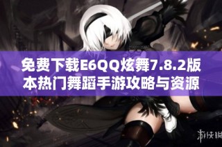 免费下载E6QQ炫舞7.8.2版本热门舞蹈手游攻略与资源获取方法
