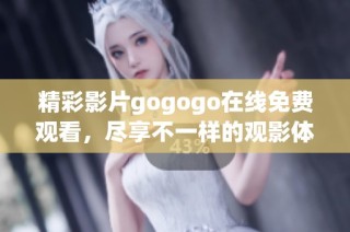 精彩影片gogogo在线免费观看，尽享不一样的观影体验