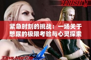 紧急时刻的挑战：一场关于憋尿的极限考验与心灵探索