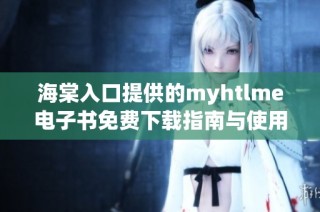 海棠入口提供的myhtlme电子书免费下载指南与使用说明