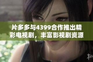 片多多与4399合作推出精彩电视剧，丰富影视剧资源尽在其中