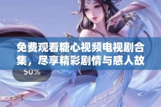 免费观看糖心视频电视剧合集，尽享精彩剧情与感人故事