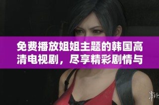 免费播放姐姐主题的韩国高清电视剧，尽享精彩剧情与感人瞬间