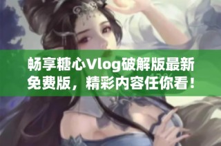 畅享糖心Vlog破解版最新免费版，精彩内容任你看！