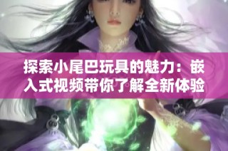 探索小尾巴玩具的魅力：嵌入式视频带你了解全新体验