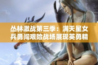 丛林激战第三季：满天星女兵勇闯艰险战场展现英勇精神