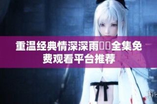 重温经典情深深雨濛濛全集免费观看平台推荐