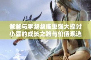 爸爸与李叔叔谁更强大探讨小喜的成长之路与价值观选择