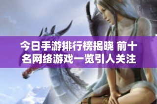 今日手游排行榜揭晓 前十名网络游戏一览引人关注