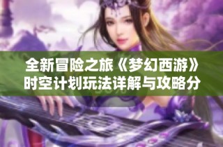 全新冒险之旅《梦幻西游》时空计划玩法详解与攻略分享