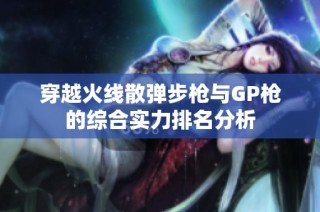 穿越火线散弹步枪与GP枪的综合实力排名分析