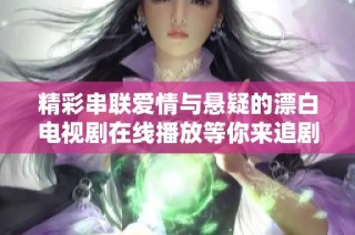 精彩串联爱情与悬疑的漂白电视剧在线播放等你来追剧