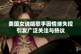 美国女说唱歌手因情绪失控引发广泛关注与热议