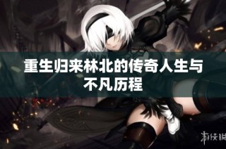 重生归来林北的传奇人生与不凡历程