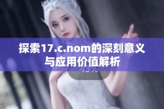 探索17.c.nom的深刻意义与应用价值解析