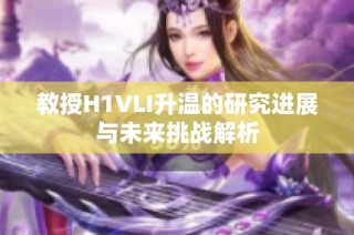教授H1VLI升温的研究进展与未来挑战解析