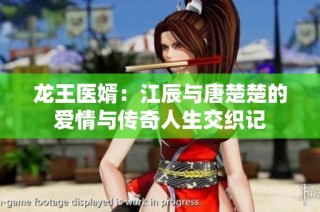 龙王医婿：江辰与唐楚楚的爱情与传奇人生交织记