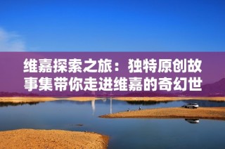维嘉探索之旅：独特原创故事集带你走进维嘉的奇幻世界