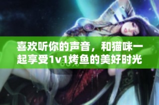 喜欢听你的声音，和猫咪一起享受1v1烤鱼的美好时光
