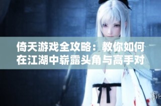 倚天游戏全攻略：教你如何在江湖中崭露头角与高手对决