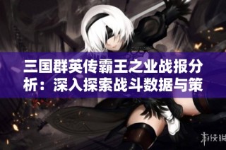 三国群英传霸王之业战报分析：深入探索战斗数据与策略的奥秘
