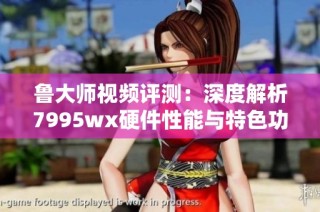 鲁大师视频评测：深度解析7995wx硬件性能与特色功能