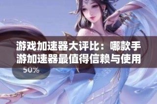 游戏加速器大评比：哪款手游加速器最值得信赖与使用