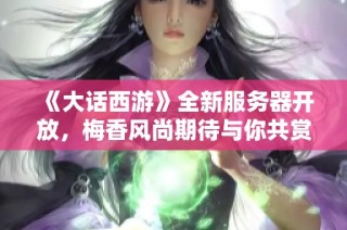 《大话西游》全新服务器开放，梅香风尚期待与你共赏