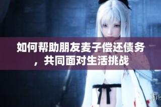 如何帮助朋友麦子偿还债务，共同面对生活挑战