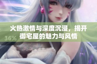 火热激情与深度沉浸，揭开御宅屋的魅力与风情