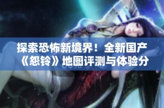探索恐怖新境界！全新国产《怨铃》地图评测与体验分享