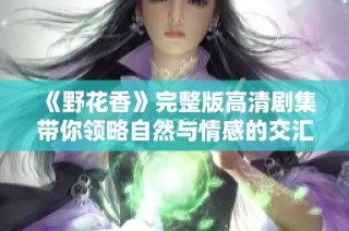 《野花香》完整版高清剧集带你领略自然与情感的交汇之美